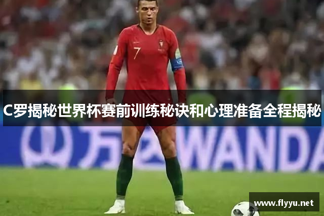C罗揭秘世界杯赛前训练秘诀和心理准备全程揭秘