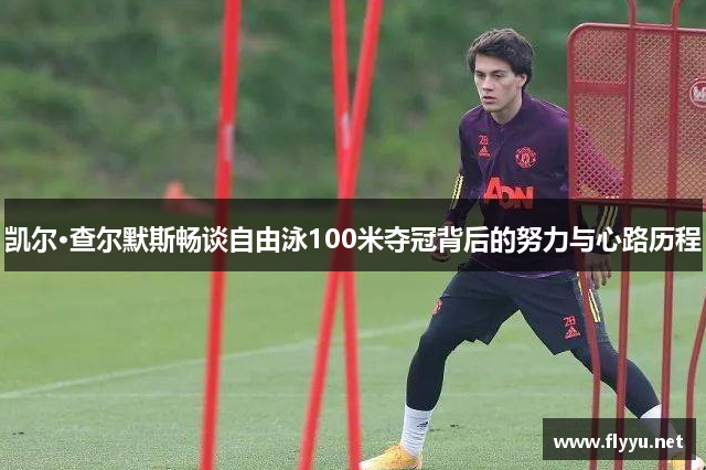 凯尔·查尔默斯畅谈自由泳100米夺冠背后的努力与心路历程
