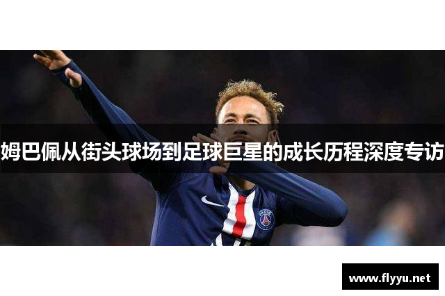 姆巴佩从街头球场到足球巨星的成长历程深度专访
