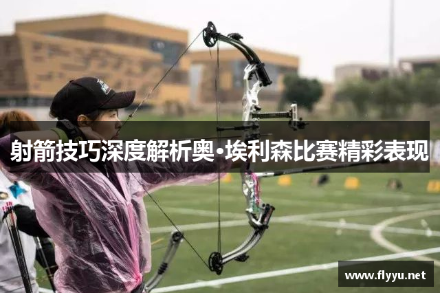 射箭技巧深度解析奥·埃利森比赛精彩表现