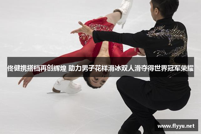 佟健携搭档再创辉煌 助力男子花样滑冰双人滑夺得世界冠军荣耀