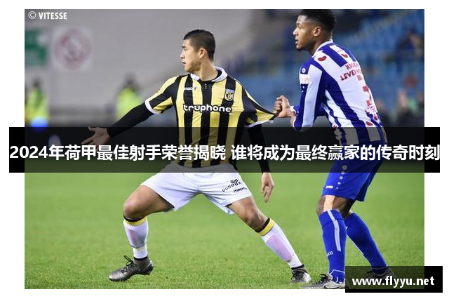 2024年荷甲最佳射手荣誉揭晓 谁将成为最终赢家的传奇时刻