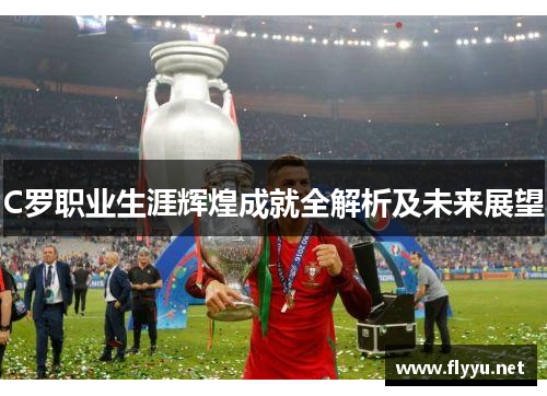 C罗职业生涯辉煌成就全解析及未来展望