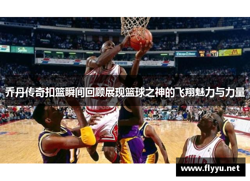 乔丹传奇扣篮瞬间回顾展现篮球之神的飞翔魅力与力量