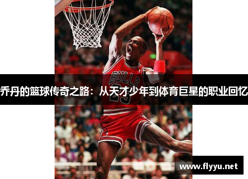 乔丹的篮球传奇之路：从天才少年到体育巨星的职业回忆
