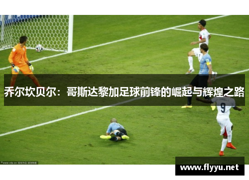 乔尔坎贝尔：哥斯达黎加足球前锋的崛起与辉煌之路