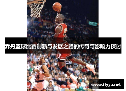 乔丹篮球比赛创新与发展之路的传奇与影响力探讨