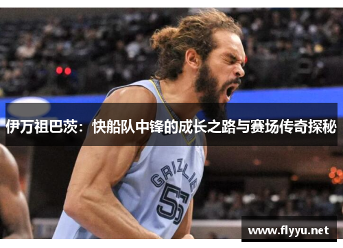 伊万祖巴茨：快船队中锋的成长之路与赛场传奇探秘