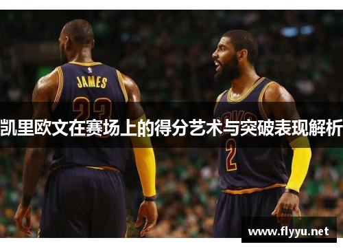 凯里欧文在赛场上的得分艺术与突破表现解析