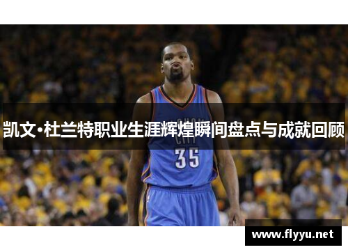 凯文·杜兰特职业生涯辉煌瞬间盘点与成就回顾