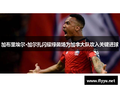 加布里埃尔·加尔扎闪耀绿茵场为加拿大队攻入关键进球