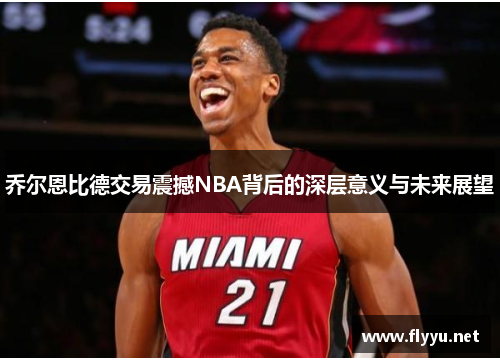 乔尔恩比德交易震撼NBA背后的深层意义与未来展望