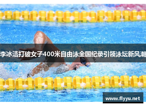 李冰洁打破女子400米自由泳全国纪录引领泳坛新风潮