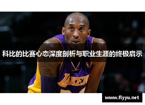 科比的比赛心态深度剖析与职业生涯的终极启示