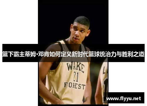 篮下霸主蒂姆·邓肯如何定义新时代篮球统治力与胜利之道