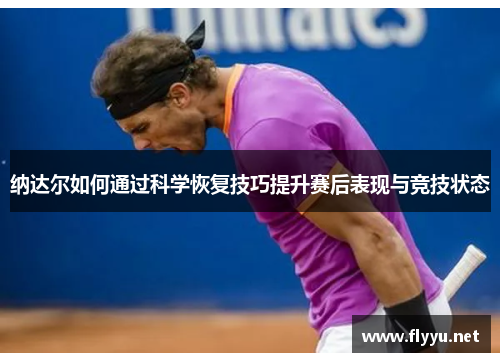 纳达尔如何通过科学恢复技巧提升赛后表现与竞技状态