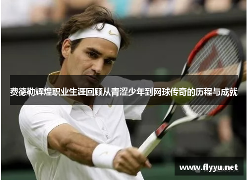费德勒辉煌职业生涯回顾从青涩少年到网球传奇的历程与成就