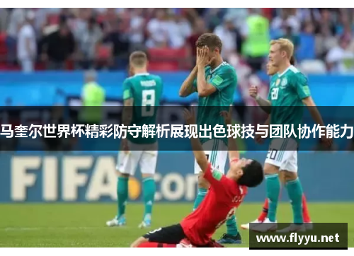 马奎尔世界杯精彩防守解析展现出色球技与团队协作能力