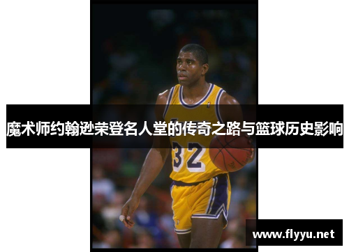 魔术师约翰逊荣登名人堂的传奇之路与篮球历史影响