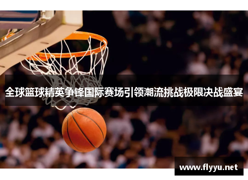 全球篮球精英争锋国际赛场引领潮流挑战极限决战盛宴