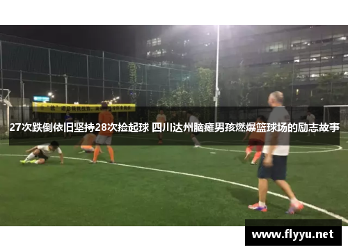 27次跌倒依旧坚持28次捡起球 四川达州脑瘫男孩燃爆篮球场的励志故事