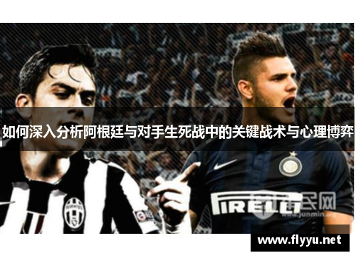 如何深入分析阿根廷与对手生死战中的关键战术与心理博弈