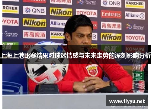 上海上港比赛结果对球迷情感与未来走势的深刻影响分析