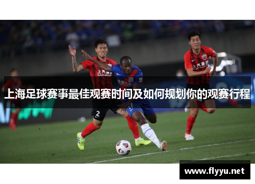 上海足球赛事最佳观赛时间及如何规划你的观赛行程
