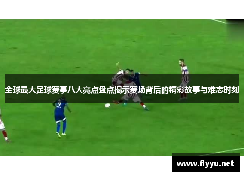 全球最大足球赛事八大亮点盘点揭示赛场背后的精彩故事与难忘时刻