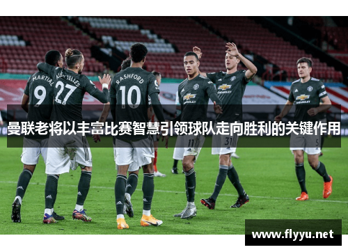 曼联老将以丰富比赛智慧引领球队走向胜利的关键作用