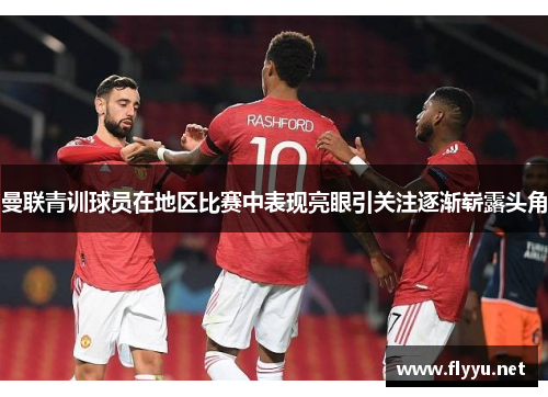 曼联青训球员在地区比赛中表现亮眼引关注逐渐崭露头角