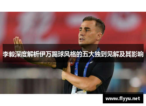 李毅深度解析伊万踢球风格的五大独到见解及其影响