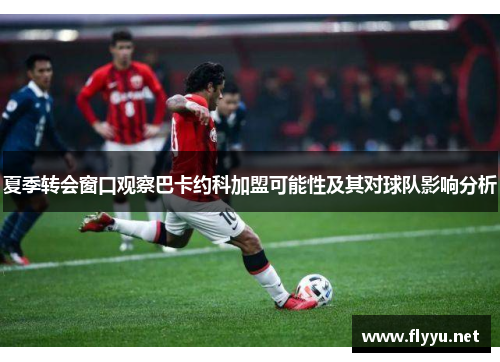 夏季转会窗口观察巴卡约科加盟可能性及其对球队影响分析