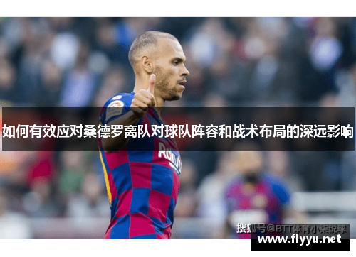 如何有效应对桑德罗离队对球队阵容和战术布局的深远影响