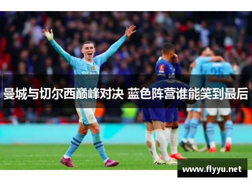 曼城与切尔西巅峰对决 蓝色阵营谁能笑到最后