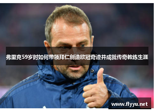 弗里克59岁时如何带领拜仁创造欧冠奇迹并成就传奇教练生涯