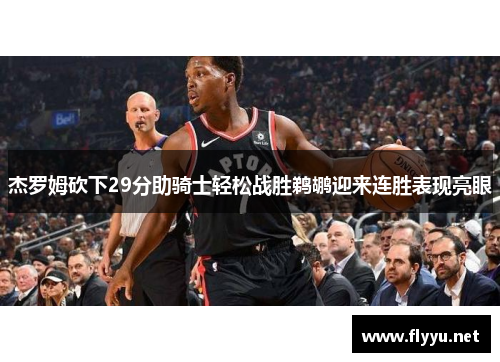 杰罗姆砍下29分助骑士轻松战胜鹈鹕迎来连胜表现亮眼