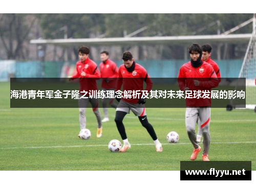 海港青年军金子隆之训练理念解析及其对未来足球发展的影响
