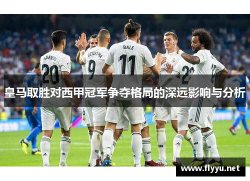 皇马取胜对西甲冠军争夺格局的深远影响与分析