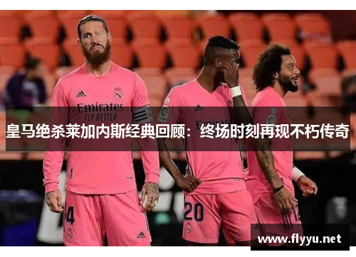 皇马绝杀莱加内斯经典回顾：终场时刻再现不朽传奇