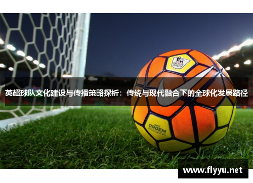 英超球队文化建设与传播策略探析：传统与现代融合下的全球化发展路径