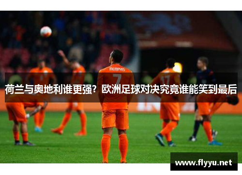 荷兰与奥地利谁更强?欧洲足球对决究竟谁能笑到最后