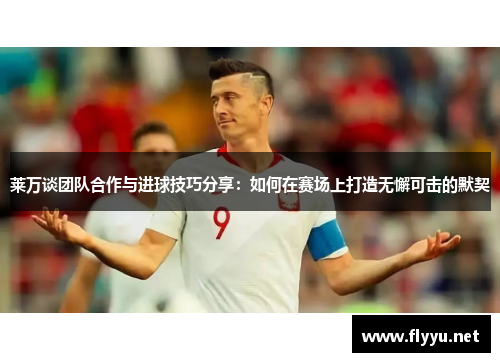 莱万谈团队合作与进球技巧分享:如何在赛场上打造无懈可击的默契