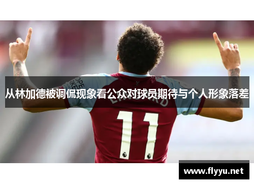 从林加德被调侃现象看公众对球员期待与个人形象落差