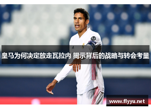 皇马为何决定放走瓦拉内 揭示背后的战略与转会考量
