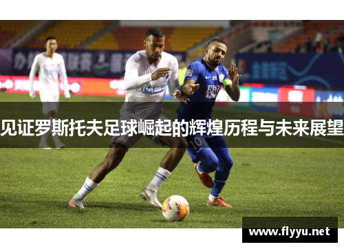 见证罗斯托夫足球崛起的辉煌历程与未来展望