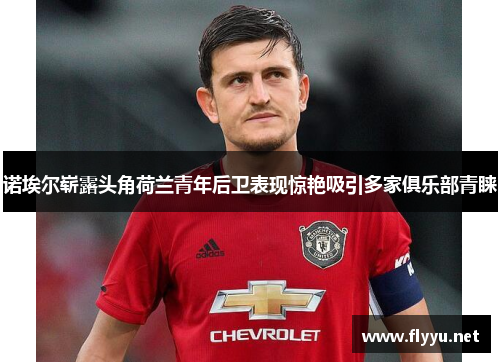 诺埃尔崭露头角荷兰青年后卫表现惊艳吸引多家俱乐部青睐