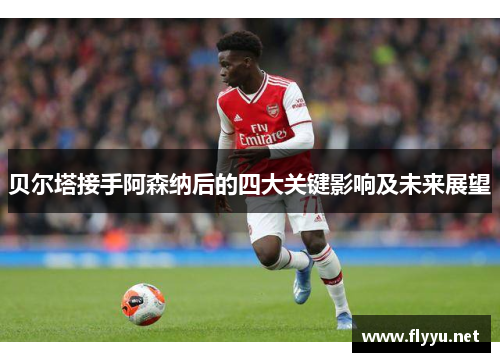 贝尔塔接手阿森纳后的四大关键影响及未来展望