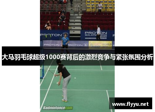 大马羽毛球超级1000赛背后的激烈竞争与紧张氛围分析