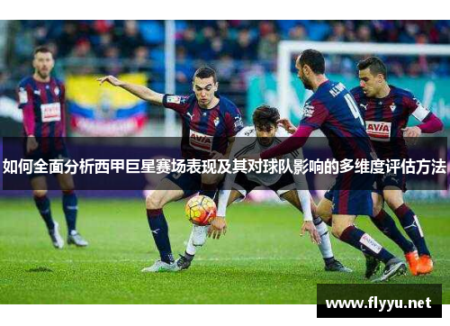 如何全面分析西甲巨星赛场表现及其对球队影响的多维度评估方法